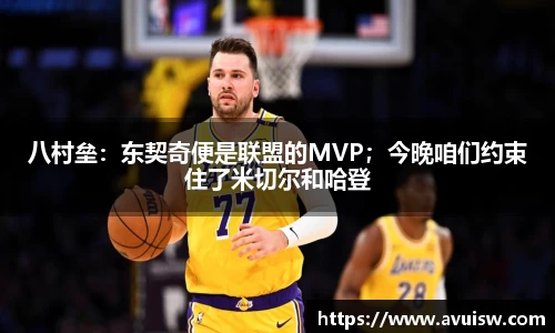 八村垒：东契奇便是联盟的MVP；今晚咱们约束住了米切尔和哈登